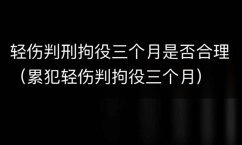 轻伤判刑拘役三个月是否合理（累犯轻伤判拘役三个月）