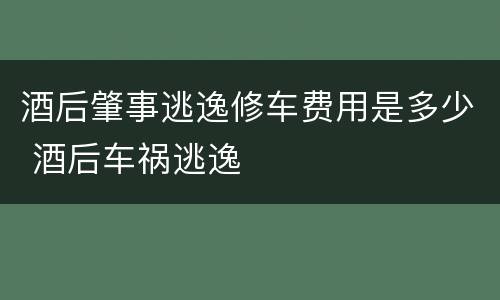酒后肇事逃逸修车费用是多少 酒后车祸逃逸