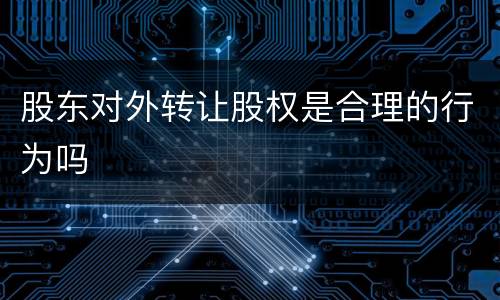 股东对外转让股权是合理的行为吗