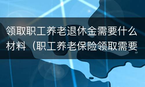 领取职工养老退休金需要什么材料（职工养老保险领取需要什么手续）