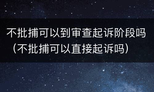 不批捕可以到审查起诉阶段吗（不批捕可以直接起诉吗）