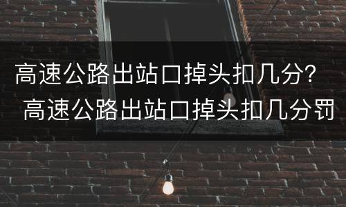 高速公路出站口掉头扣几分？ 高速公路出站口掉头扣几分罚多少钱