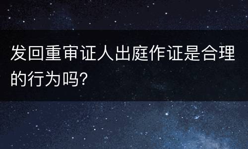 发回重审证人出庭作证是合理的行为吗？