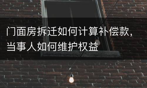 门面房拆迁如何计算补偿款，当事人如何维护权益
