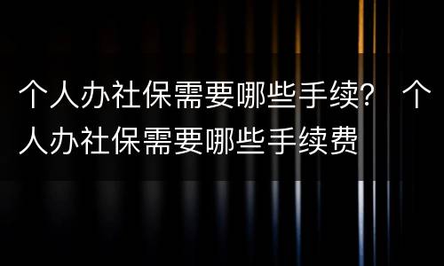 个人办社保需要哪些手续？ 个人办社保需要哪些手续费
