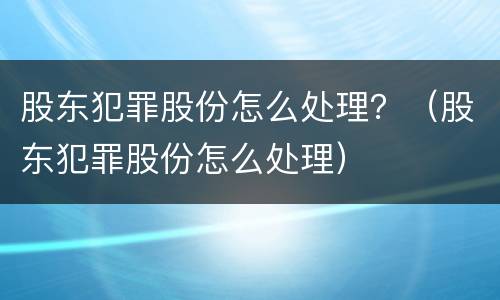 股东犯罪股份怎么处理？（股东犯罪股份怎么处理）