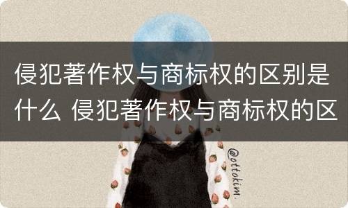 侵犯著作权与商标权的区别是什么 侵犯著作权与商标权的区别是什么呢
