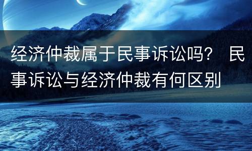 经济仲裁属于民事诉讼吗？ 民事诉讼与经济仲裁有何区别