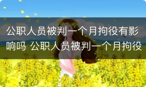公职人员被判一个月拘役有影响吗 公职人员被判一个月拘役有影响吗