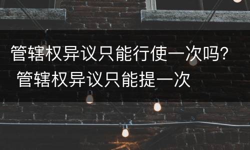 管辖权异议只能行使一次吗？ 管辖权异议只能提一次