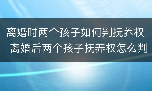 离婚时两个孩子如何判抚养权 离婚后两个孩子抚养权怎么判定