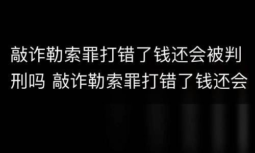 敲诈勒索罪打错了钱还会被判刑吗 敲诈勒索罪打错了钱还会被判刑吗