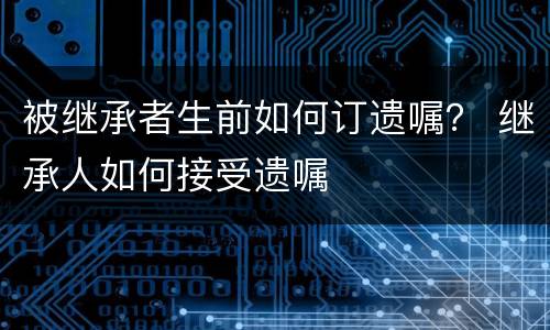 被继承者生前如何订遗嘱？ 继承人如何接受遗嘱