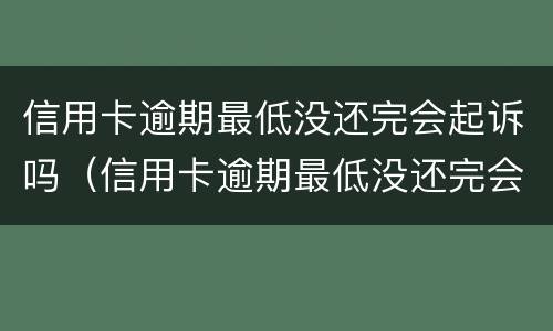 信用卡逾期最低没还完会起诉吗（信用卡逾期最低没还完会起诉吗）