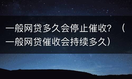 一般网贷多久会停止催收？（一般网贷催收会持续多久）