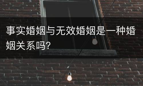 事实婚姻与无效婚姻是一种婚姻关系吗？