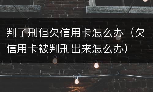 判了刑但欠信用卡怎么办（欠信用卡被判刑出来怎么办）