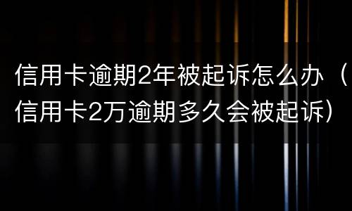 信用卡逾期2年被起诉怎么办（信用卡2万逾期多久会被起诉）