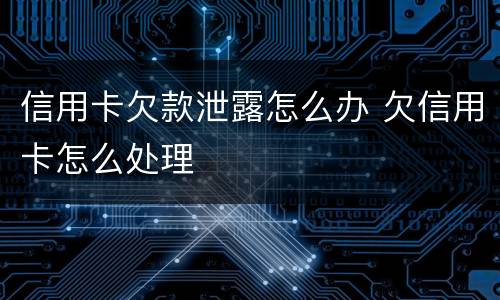 信用卡欠款泄露怎么办 欠信用卡怎么处理