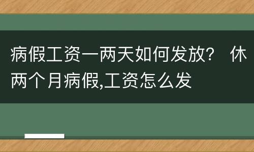 病假工资一两天如何发放？ 休两个月病假,工资怎么发