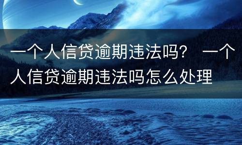 一个人信贷逾期违法吗？ 一个人信贷逾期违法吗怎么处理