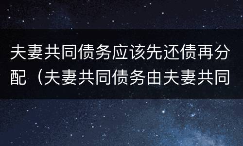 夫妻共同债务应该先还债再分配（夫妻共同债务由夫妻共同偿还）