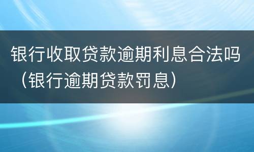 银行收取贷款逾期利息合法吗（银行逾期贷款罚息）