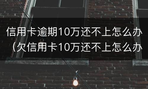 信用卡逾期10万还不上怎么办（欠信用卡10万还不上怎么办）
