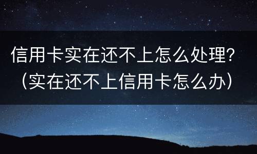 信用卡实在还不上怎么处理？（实在还不上信用卡怎么办）