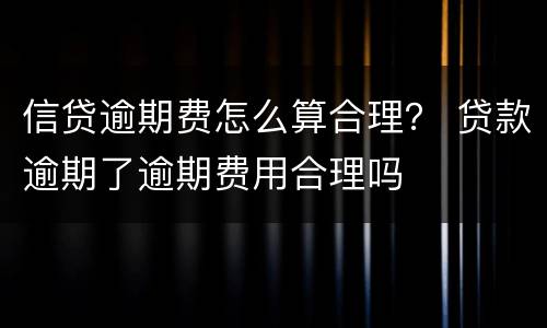 信贷逾期费怎么算合理？ 贷款逾期了逾期费用合理吗
