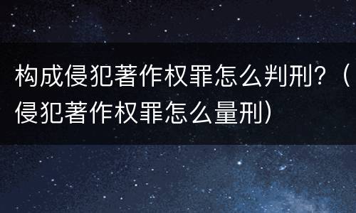 构成侵犯著作权罪怎么判刑?（侵犯著作权罪怎么量刑）