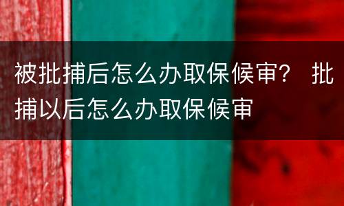 被批捕后怎么办取保候审？ 批捕以后怎么办取保候审