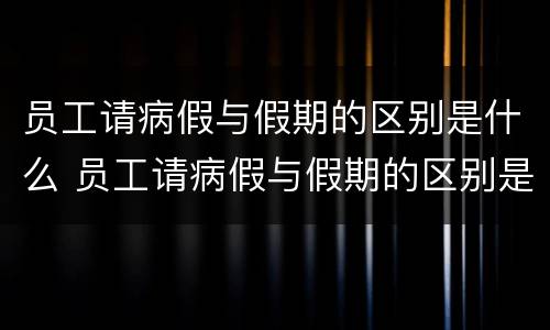 员工请病假与假期的区别是什么 员工请病假与假期的区别是什么呢