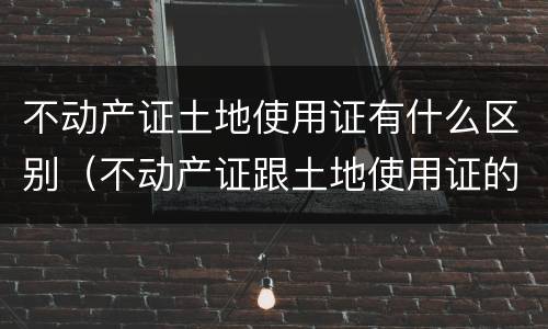 不动产证土地使用证有什么区别（不动产证跟土地使用证的区别）