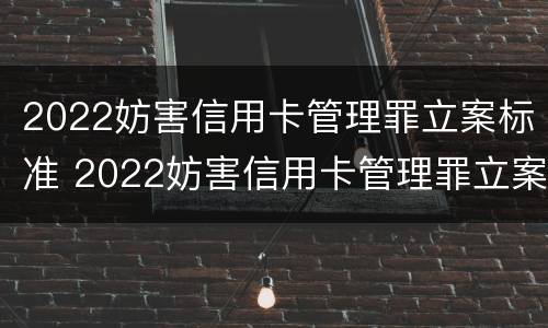 2022妨害信用卡管理罪立案标准 2022妨害信用卡管理罪立案标准是什么