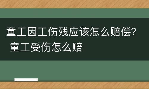 童工因工伤残应该怎么赔偿？ 童工受伤怎么赔