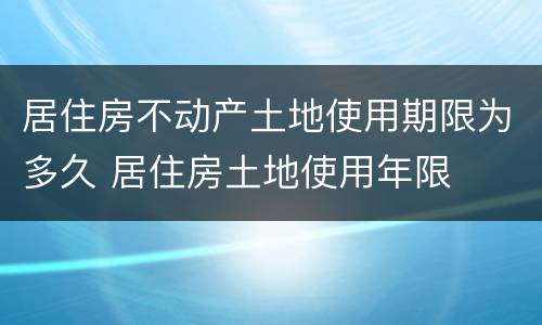 居住房不动产土地使用期限为多久 居住房土地使用年限