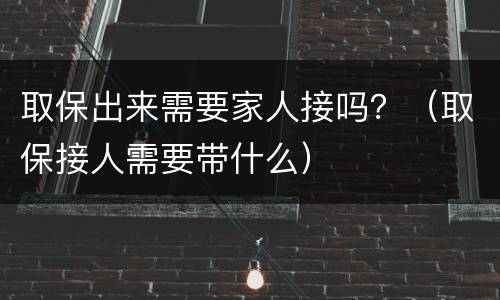 取保出来需要家人接吗？（取保接人需要带什么）