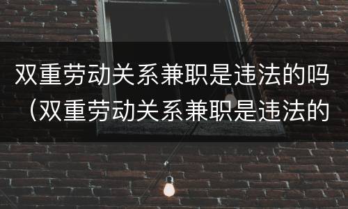 双重劳动关系兼职是违法的吗（双重劳动关系兼职是违法的吗知乎）