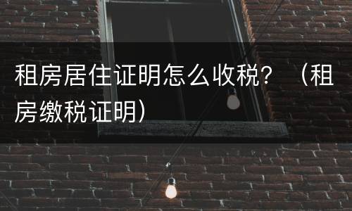 租房居住证明怎么收税？（租房缴税证明）