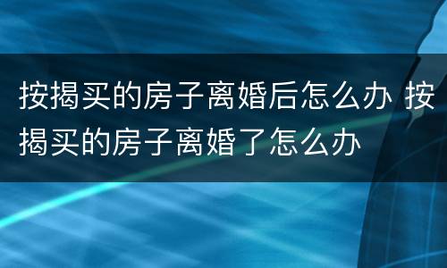 按揭买的房子离婚后怎么办 按揭买的房子离婚了怎么办