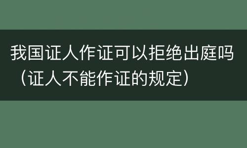 我国证人作证可以拒绝出庭吗（证人不能作证的规定）