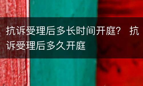抗诉受理后多长时间开庭？ 抗诉受理后多久开庭