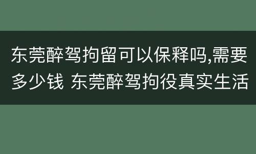 东莞醉驾拘留可以保释吗,需要多少钱 东莞醉驾拘役真实生活