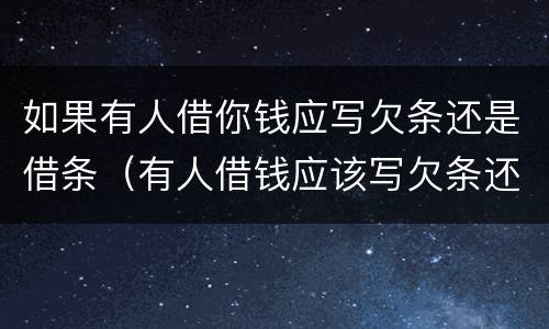 如果有人借你钱应写欠条还是借条（有人借钱应该写欠条还是借条）