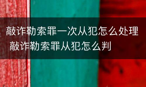 敲诈勒索罪一次从犯怎么处理 敲诈勒索罪从犯怎么判