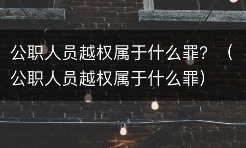 公职人员越权属于什么罪？（公职人员越权属于什么罪）