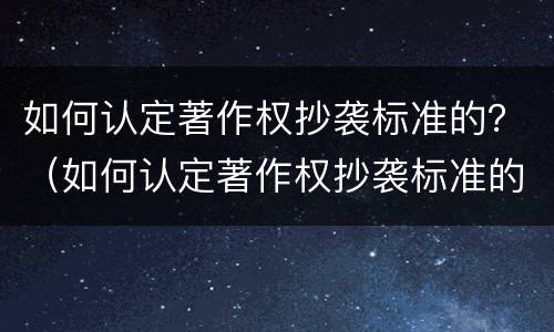 如何认定著作权抄袭标准的？（如何认定著作权抄袭标准的案例）
