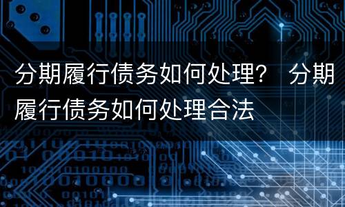 分期履行债务如何处理？ 分期履行债务如何处理合法