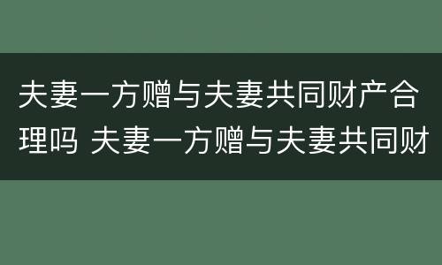 夫妻一方赠与夫妻共同财产合理吗 夫妻一方赠与夫妻共同财产合理吗法律